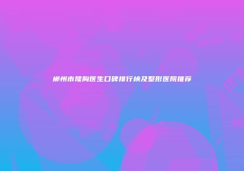 郴州市隆胸医生口碑排行榜及整形医院推荐