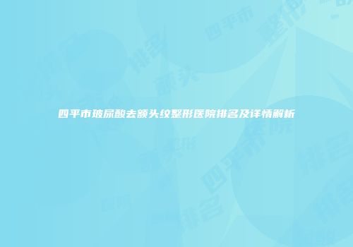 四平市玻尿酸去额头纹整形医院排名及详情解析