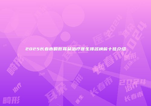 2025长春市畸形耳朵治疗医生排名榜前十佳介绍