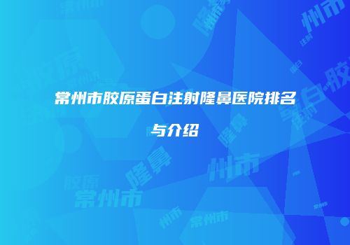 常州市胶原蛋白注射隆鼻医院排名与介绍
