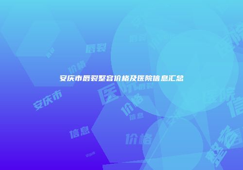 安庆市唇裂整容价格及医院信息汇总