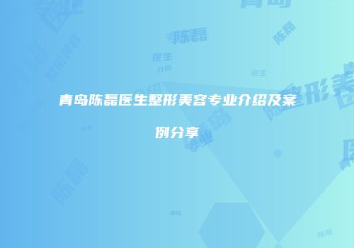 青岛陈磊医生整形美容专业介绍及案例分享