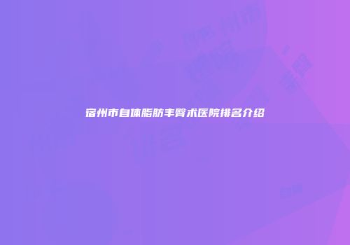 宿州市自体脂肪丰臀术医院排名介绍
