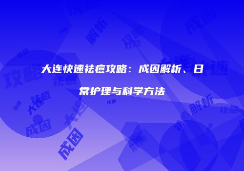 大连快速祛痘攻略：成因解析、日常护理与科学方法