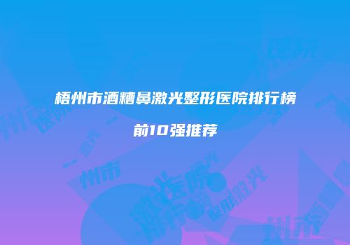 梧州市酒糟鼻激光整形医院排行榜前10强推荐