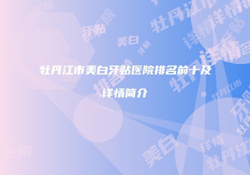 牡丹江市美白牙贴医院排名前十及详情简介