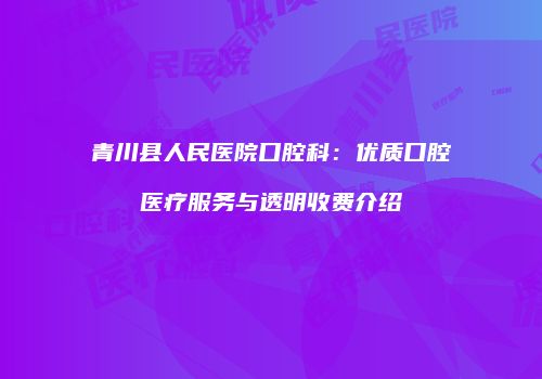 青川县人民医院口腔科：优质口腔医疗服务与透明收费介绍