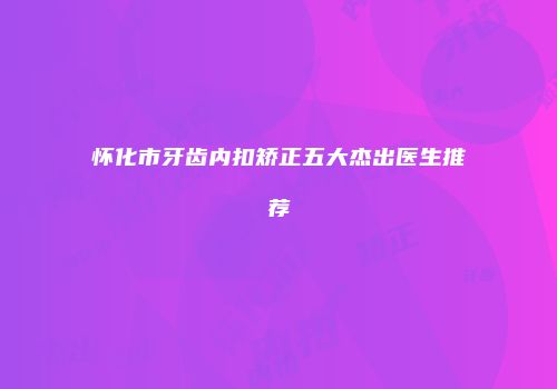 怀化市牙齿内扣矫正五大杰出医生推荐