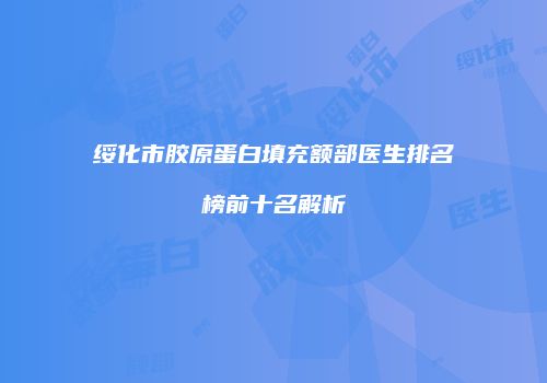 绥化市胶原蛋白填充额部医生排名榜前十名解析
