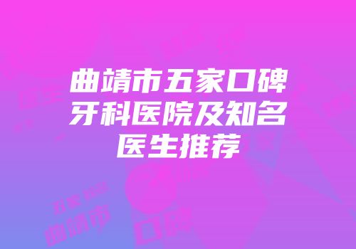 曲靖市五家口碑牙科医院及知名医生推荐