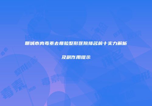 聊城市肉毒素去瘦脸整形医院排名前十实力解析及副作用提示