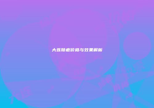 大连除疤价格与效果解析