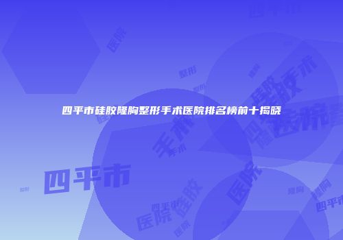 四平市硅胶隆胸整形手术医院排名榜前十揭晓