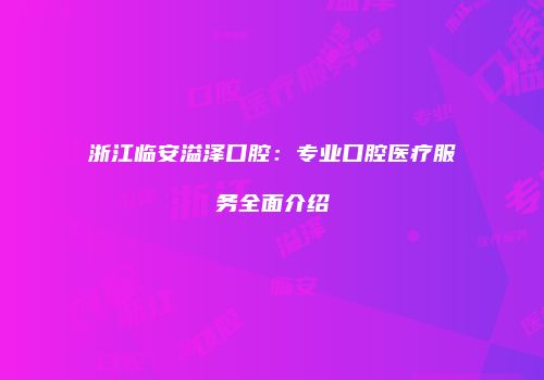 浙江临安溢泽口腔：专业口腔医疗服务全面介绍