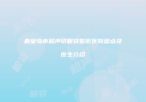 秦皇岛市超声切眼袋整形医院盘点及医生介绍