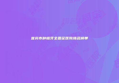 宜宾市种植牙全固定医院排名榜单
