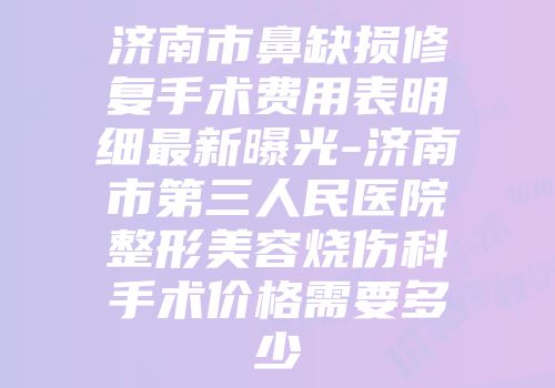 济南市鼻缺损修复手术费用表明细最新曝光-济南市第三人民医院整形美容烧伤科手术价格需要多少