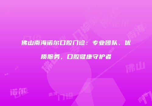 佛山南海诺尔口腔门诊：专业团队、优质服务，口腔健康守护者