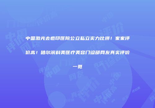 中国激光去痘印医院公立私立实力比拼！家家评价高！哈尔滨科美医疗美容门诊部网友真实评价一览