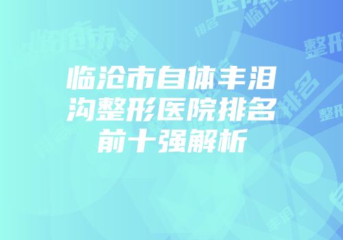 临沧市自体丰泪沟整形医院排名前十强解析