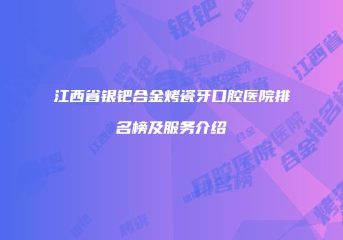 江西省银钯合金烤瓷牙口腔医院排名榜及服务介绍