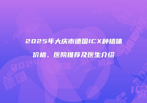 2025年大庆市德国ICX种植体价格、医院推荐及医生介绍