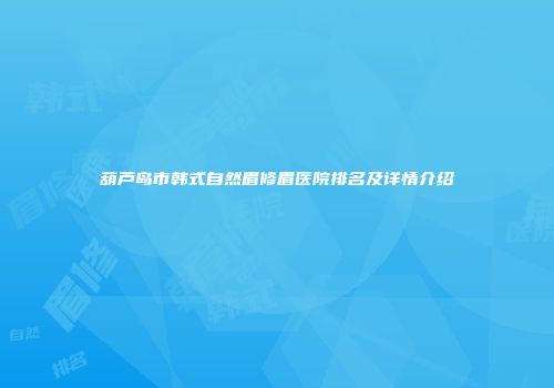 葫芦岛市韩式自然眉修眉医院排名及详情介绍