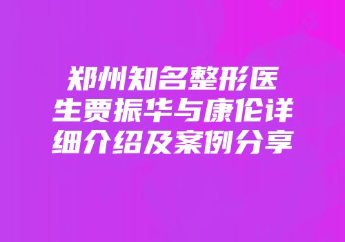 郑州知名整形医生贾振华与康伦详细介绍及案例分享