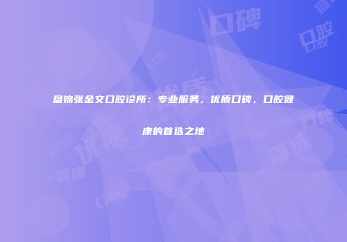 盘锦张金文口腔诊所：专业服务，优质口碑，口腔健康的首选之地