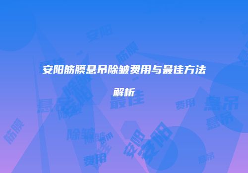 安阳筋膜悬吊除皱费用与最佳方法解析