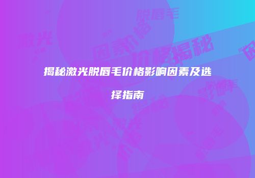 揭秘激光脱唇毛价格影响因素及选择指南