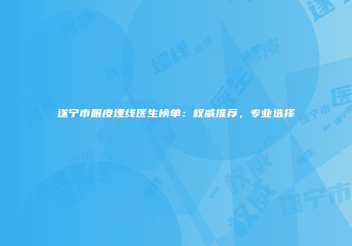 遂宁市眼皮埋线医生榜单：权威推荐，专业选择