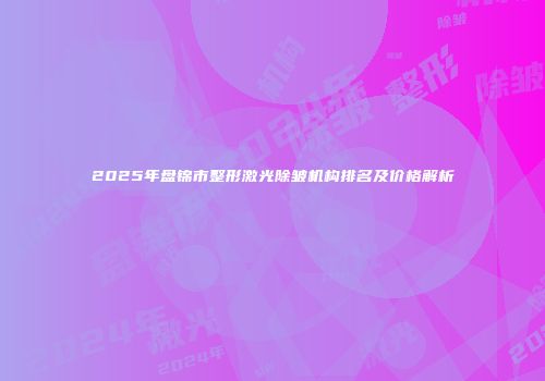 2025年盘锦市整形激光除皱机构排名及价格解析