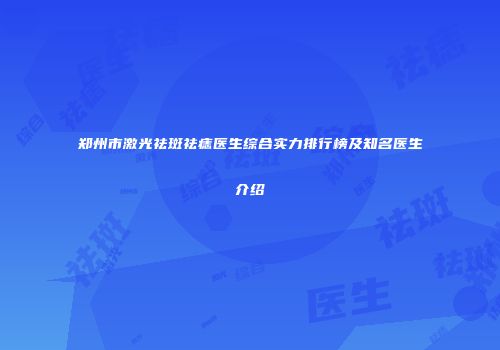 郑州市激光祛斑祛痣医生综合实力排行榜及知名医生介绍
