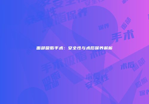 面部吸脂手术：安全性与术后保养解析