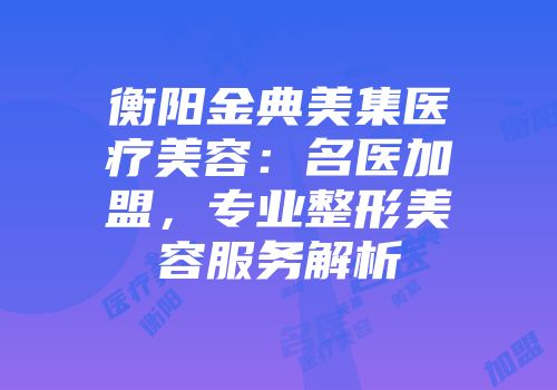 衡阳金典美集医疗美容：名医加盟，专业整形美容服务解析