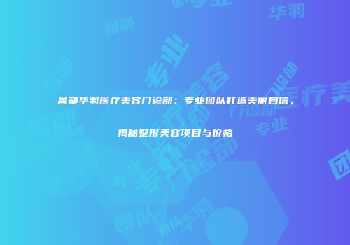 昌都华羽医疗美容门诊部：专业团队打造美丽自信，揭秘整形美容项目与价格