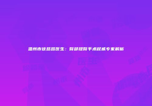 温州市徐路路医生：臀部提臀手术权威专家解析