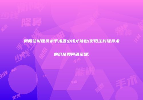 衡阳注射隆鼻术手术多少钱才能做(衡阳注射隆鼻术的价格如何确定呢)