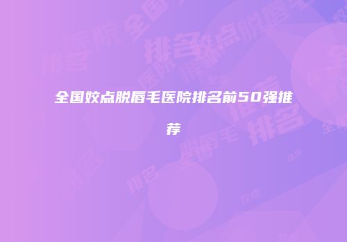 全国姣点脱唇毛医院排名前50强推荐