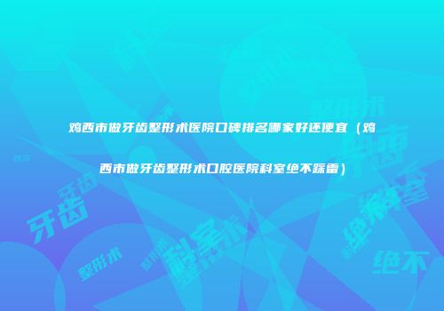 鸡西市做牙齿整形术医院口碑排名哪家好还便宜（鸡西市做牙齿整形术口腔医院科室绝不踩雷）