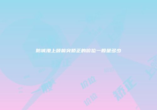 防城港上颌前突矫正的价位一般是多少