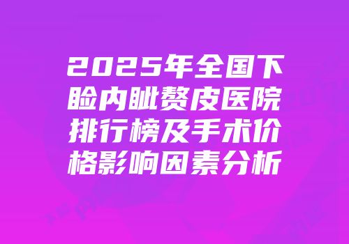2025年全国下睑内眦赘皮医院排行榜及手术价格影响因素分析
