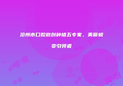 沧州市口腔微创种植五专家，美丽蜕变引领者
