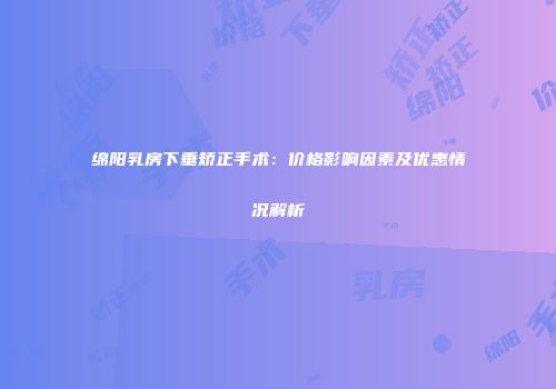 绵阳乳房下垂矫正手术：价格影响因素及优惠情况解析