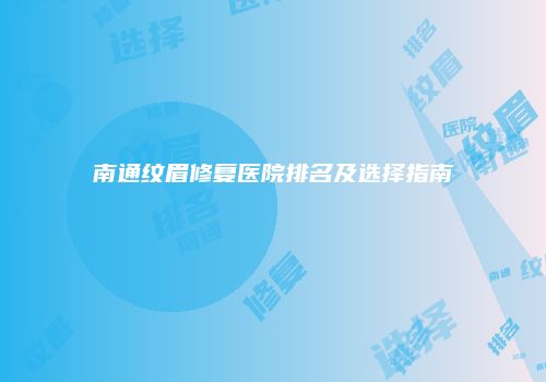 南通纹眉修复医院排名及选择指南