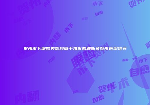 贺州市下眼睑内翻自愈手术价格解析及整形医院推荐