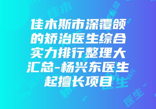 佳木斯市深覆颌的矫治医生综合实力排行整理大汇总-杨兴东医生起擅长项目