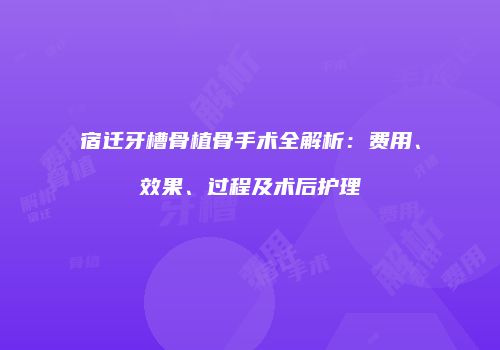 宿迁牙槽骨植骨手术全解析：费用、效果、过程及术后护理