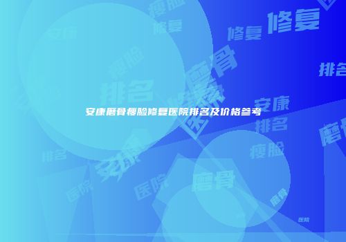 安康磨骨瘦脸修复医院排名及价格参考